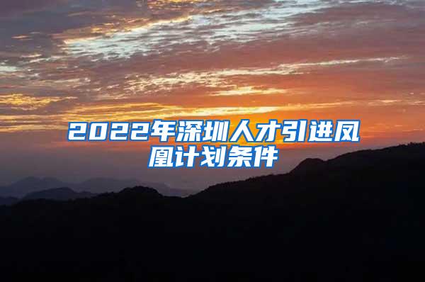 2022年深圳人才引進鳳凰計劃條件