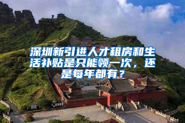 深圳新引進人才租房和生活補貼是只能領(lǐng)一次，還是每年都有？