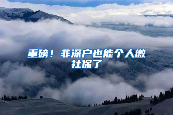 重磅！非深戶也能個(gè)人繳社保了