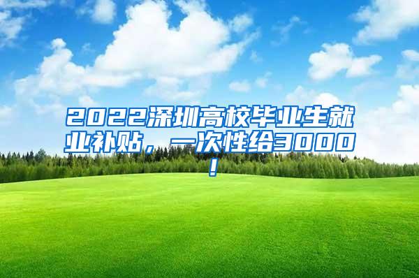 2022深圳高校畢業(yè)生就業(yè)補(bǔ)貼，一次性給3000！