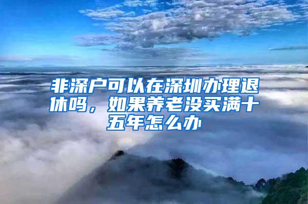 非深戶可以在深圳辦理退休嗎，如果養(yǎng)老沒(méi)買滿十五年怎么辦