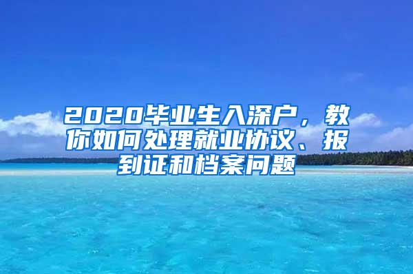 2020畢業(yè)生入深戶，教你如何處理就業(yè)協(xié)議、報(bào)到證和檔案問(wèn)題