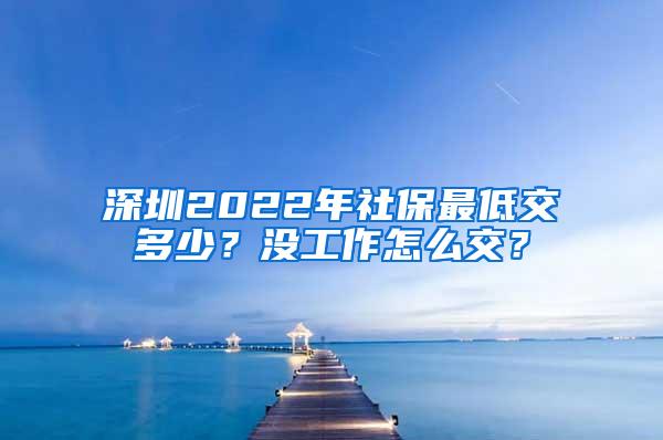 深圳2022年社保最低交多少？沒工作怎么交？