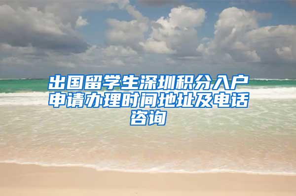 出國留學生深圳積分入戶申請辦理時間地址及電話咨詢