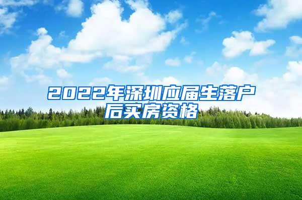 2022年深圳應(yīng)屆生落戶(hù)后買(mǎi)房資格