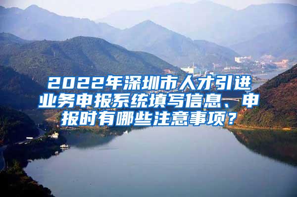 2022年深圳市人才引進業(yè)務(wù)申報系統(tǒng)填寫信息、申報時有哪些注意事項？