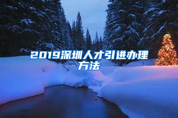 2019深圳人才引進(jìn)辦理方法