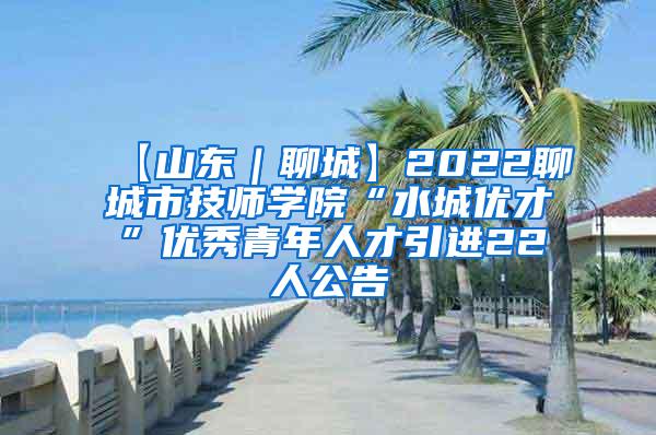 【山東｜聊城】2022聊城市技師學(xué)院“水城優(yōu)才”優(yōu)秀青年人才引進(jìn)22人公告