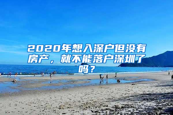 2020年想入深戶但沒有房產(chǎn)，就不能落戶深圳了嗎？