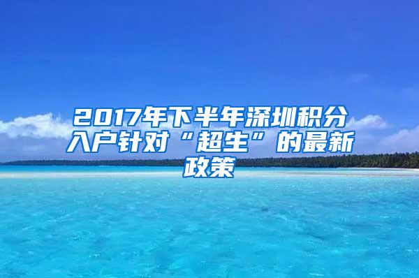 2017年下半年深圳積分入戶針對(duì)“超生”的最新政策