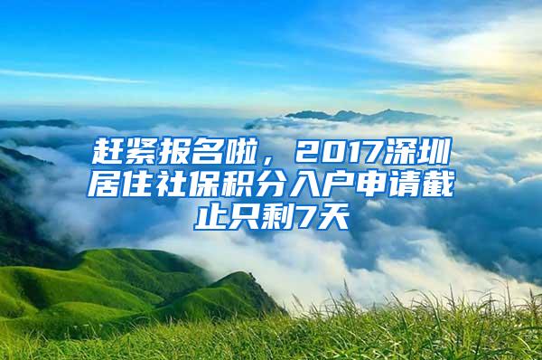 趕緊報(bào)名啦，2017深圳居住社保積分入戶申請截止只剩7天