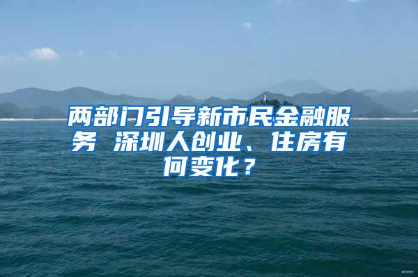 兩部門引導(dǎo)新市民金融服務(wù) 深圳人創(chuàng)業(yè)、住房有何變化？