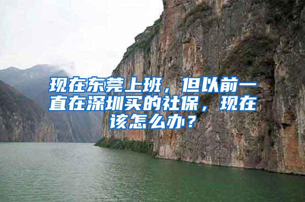 現(xiàn)在東莞上班，但以前一直在深圳買的社保，現(xiàn)在該怎么辦？