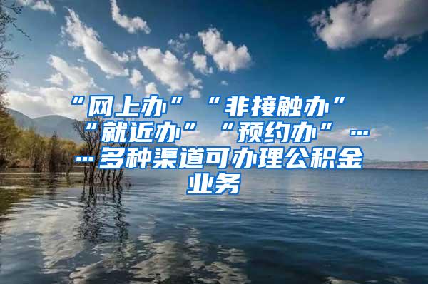 “網(wǎng)上辦”“非接觸辦”“就近辦”“預約辦”……多種渠道可辦理公積金業(yè)務(wù)