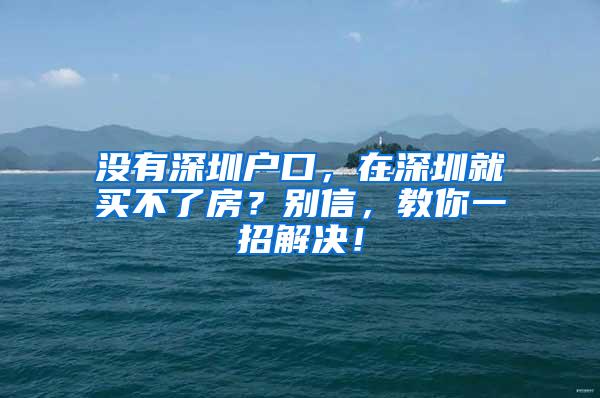 沒有深圳戶口，在深圳就買不了房？別信，教你一招解決！