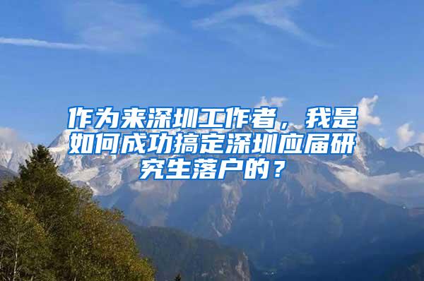 作為來深圳工作者，我是如何成功搞定深圳應(yīng)屆研究生落戶的？