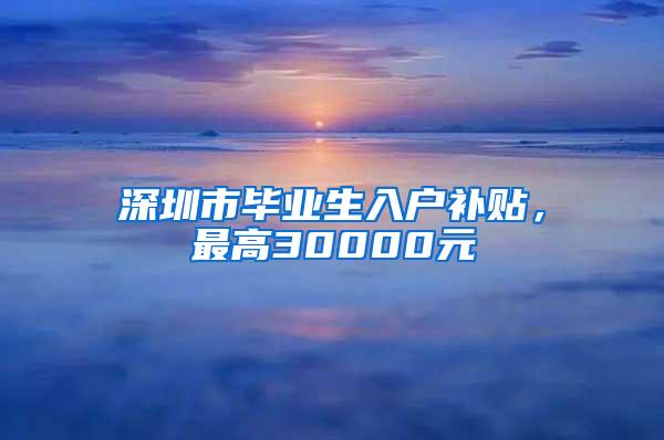 深圳市畢業(yè)生入戶補(bǔ)貼，最高30000元