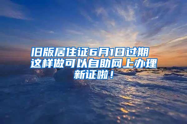 舊版居住證6月1日過期 這樣做可以自助網(wǎng)上辦理新證啦！