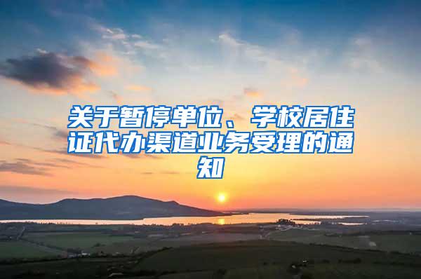 關(guān)于暫停單位、學(xué)校居住證代辦渠道業(yè)務(wù)受理的通知