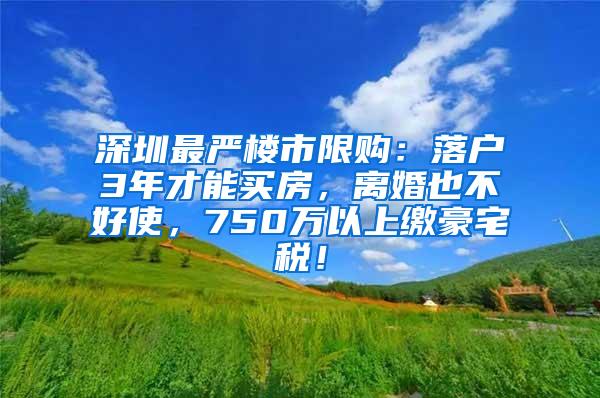 深圳最嚴樓市限購：落戶3年才能買房，離婚也不好使，750萬以上繳豪宅稅！