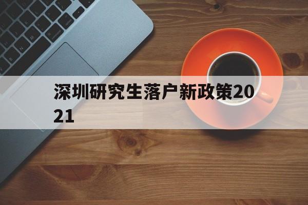 深圳研究生落戶新政策2021(研究生落戶深圳人才引進落戶條件2021) 深圳學(xué)歷入戶