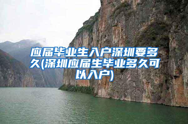 應(yīng)屆畢業(yè)生入戶深圳要多久(深圳應(yīng)屆生畢業(yè)多久可以入戶)