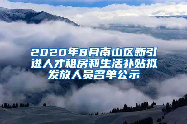 2020年8月南山區(qū)新引進(jìn)人才租房和生活補(bǔ)貼擬發(fā)放人員名單公示