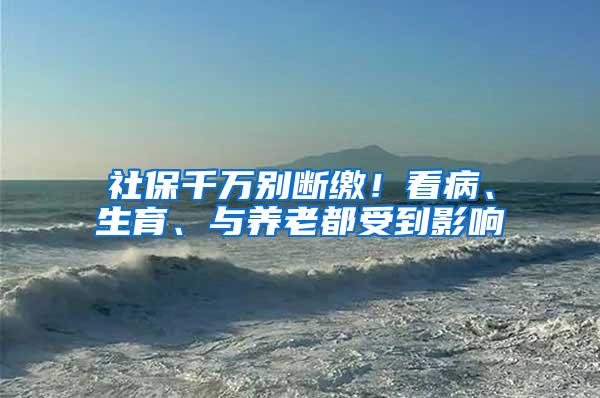 社保千萬別斷繳！看病、生育、與養(yǎng)老都受到影響