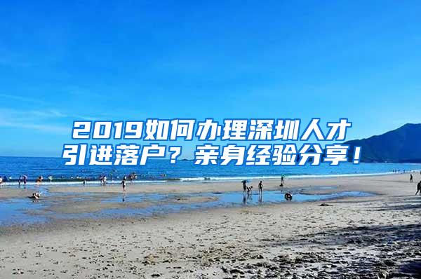 2019如何辦理深圳人才引進(jìn)落戶？親身經(jīng)驗(yàn)分享！