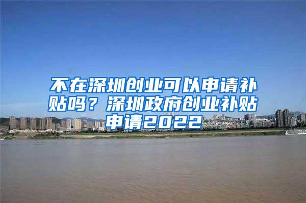 不在深圳創(chuàng)業(yè)可以申請補(bǔ)貼嗎？深圳政府創(chuàng)業(yè)補(bǔ)貼申請2022