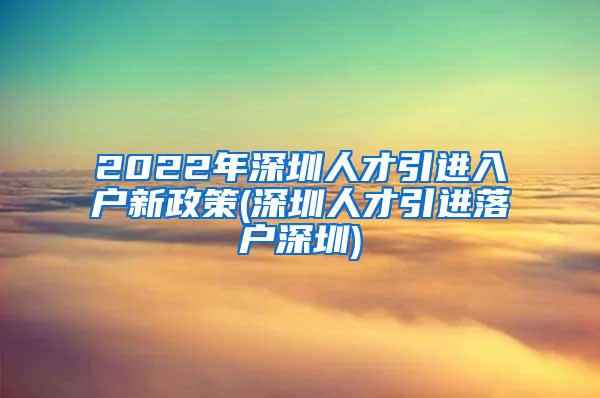 2022年深圳人才引進入戶新政策(深圳人才引進落戶深圳)