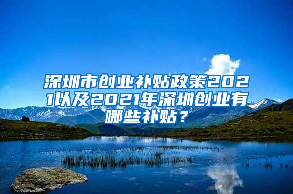 深圳市創(chuàng)業(yè)補貼政策2021以及2021年深圳創(chuàng)業(yè)有哪些補貼？