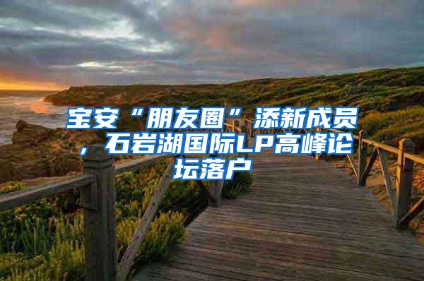 寶安“朋友圈”添新成員，石巖湖國(guó)際LP高峰論壇落戶