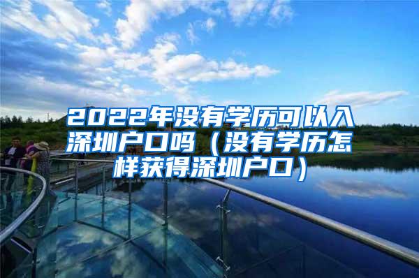 2022年沒(méi)有學(xué)歷可以入深圳戶(hù)口嗎（沒(méi)有學(xué)歷怎樣獲得深圳戶(hù)口）