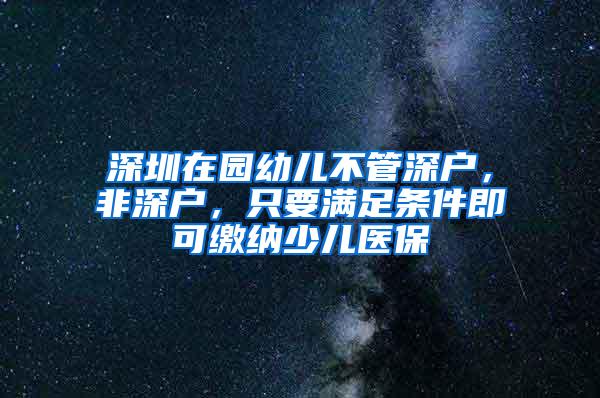 深圳在園幼兒不管深戶，非深戶，只要滿足條件即可繳納少兒醫(yī)保