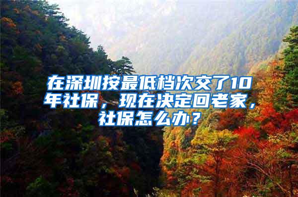 在深圳按最低檔次交了10年社保，現(xiàn)在決定回老家，社保怎么辦？