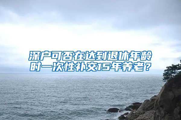 深戶(hù)可否在達(dá)到退休年齡時(shí)一次性補(bǔ)交15年養(yǎng)老？