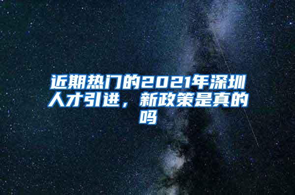 近期熱門的2021年深圳人才引進(jìn)，新政策是真的嗎