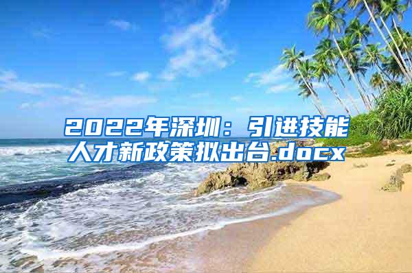 2022年深圳：引進(jìn)技能人才新政策擬出臺.docx