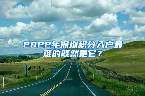 2022年深圳積分入戶最難的既然是它？