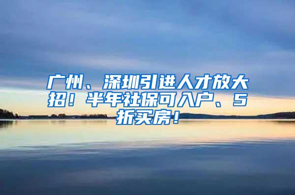 廣州、深圳引進人才放大招！半年社?？扇霊?、5折買房！