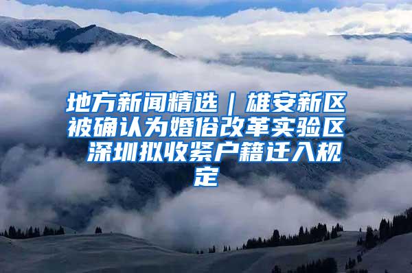 地方新聞精選｜雄安新區(qū)被確認(rèn)為婚俗改革實(shí)驗(yàn)區(qū) 深圳擬收緊戶籍遷入規(guī)定