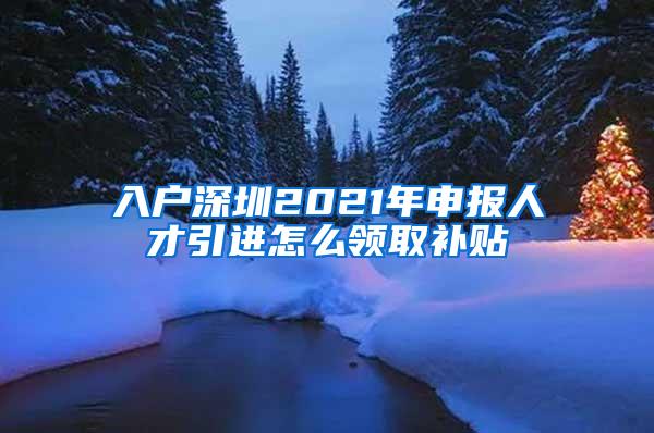 入戶深圳2021年申報人才引進怎么領(lǐng)取補貼