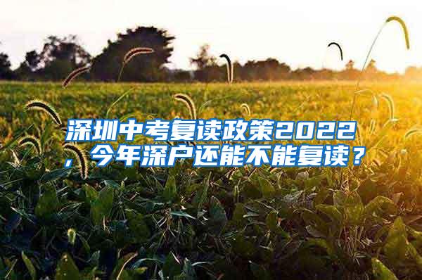 深圳中考復(fù)讀政策2022，今年深戶還能不能復(fù)讀？