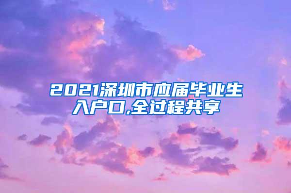 2021深圳市應屆畢業(yè)生入戶口,全過程共享