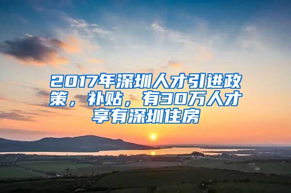 2017年深圳人才引進(jìn)政策，補(bǔ)貼，有30萬人才享有深圳住房