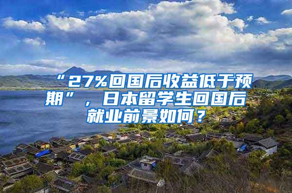 “27%回國后收益低于預期”，日本留學生回國后就業(yè)前景如何？