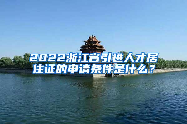 2022浙江省引進(jìn)人才居住證的申請(qǐng)條件是什么？