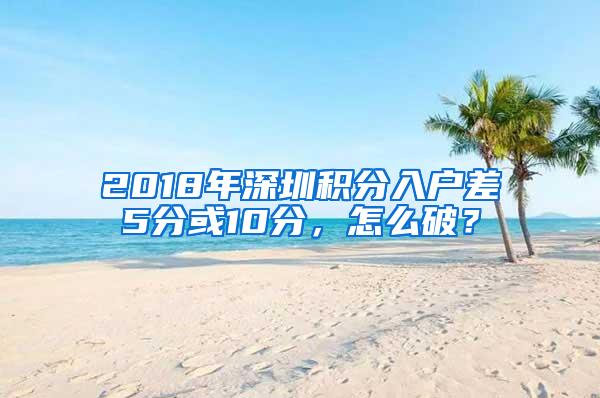 2018年深圳積分入戶差5分或10分，怎么破？