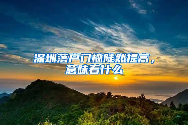 深圳落戶門檻陡然提高，意味著什么